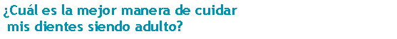 Cuadro de texto: Cul es la mejor manera de cuidar mis dientes siendo adulto? 