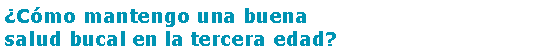 Cuadro de texto: Cmo mantengo una buena salud bucal en la tercera edad? 